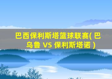 巴西保利斯塔篮球联赛( 巴乌鲁 VS 保利斯塔诺 )